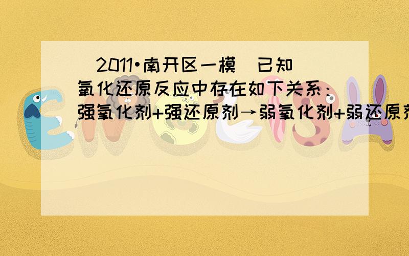 （2011•南开区一模）已知氧化还原反应中存在如下关系：强氧化剂+强还原剂→弱氧化剂+弱还原剂，现有下列三个能反应的式子