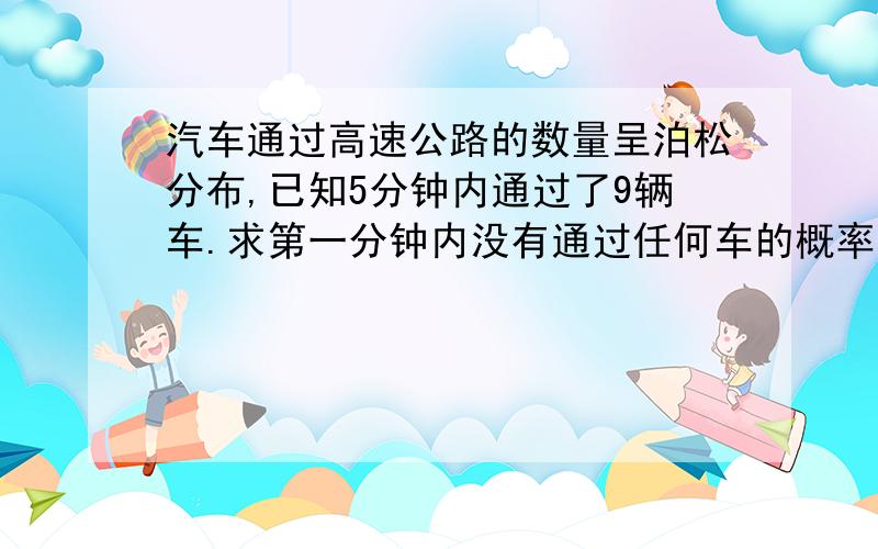 汽车通过高速公路的数量呈泊松分布,已知5分钟内通过了9辆车.求第一分钟内没有通过任何车的概率.