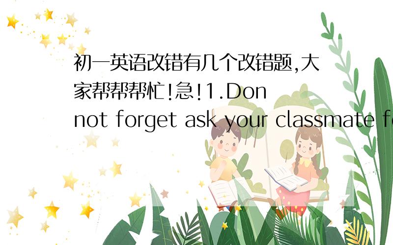 初一英语改错有几个改错题,大家帮帮帮忙!急!1.Don not forget ask your classmate fo