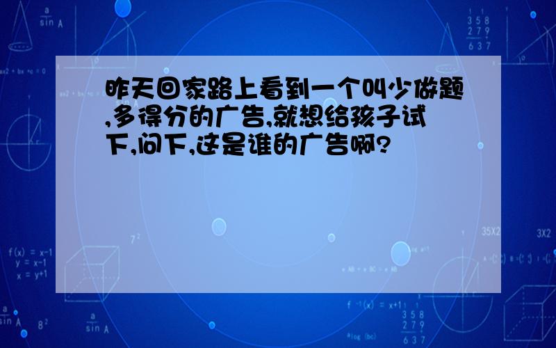 昨天回家路上看到一个叫少做题,多得分的广告,就想给孩子试下,问下,这是谁的广告啊?