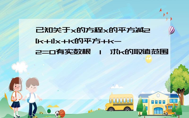 已知关于x的方程x的平方减2[k+1]x+K的平方+k-2=0有实数根,1,求k的取值范围