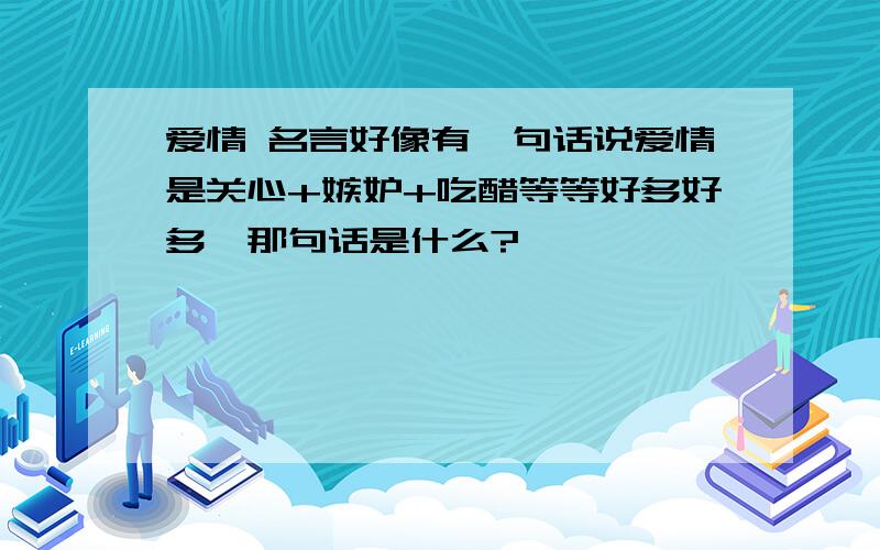 爱情 名言好像有一句话说爱情是关心+嫉妒+吃醋等等好多好多,那句话是什么?