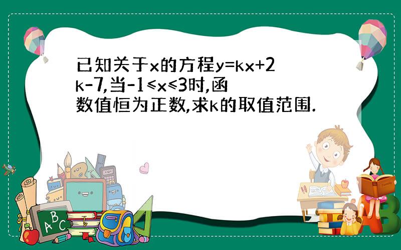 已知关于x的方程y=kx+2k-7,当-1≤x≤3时,函数值恒为正数,求k的取值范围.