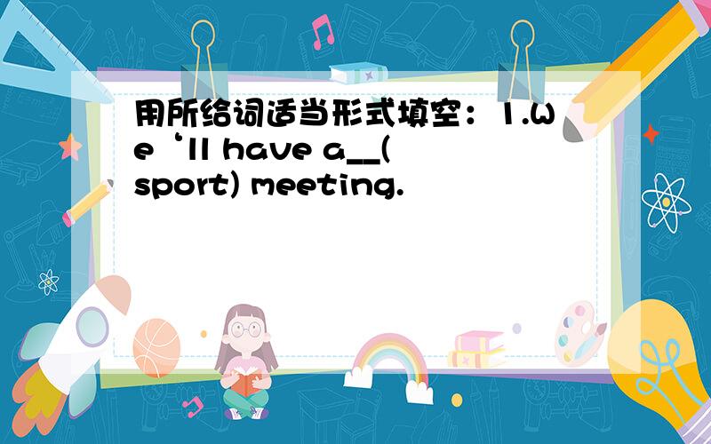 用所给词适当形式填空：1.We‘ll have a__(sport) meeting.