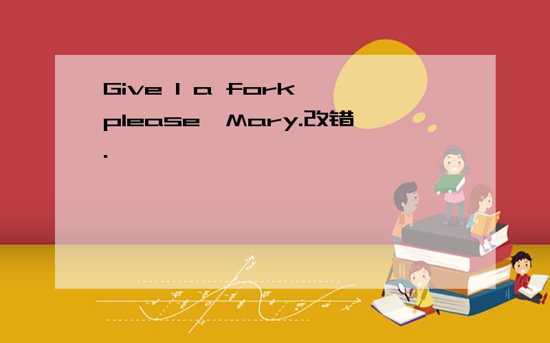 Give I a fork please,Mary.改错.