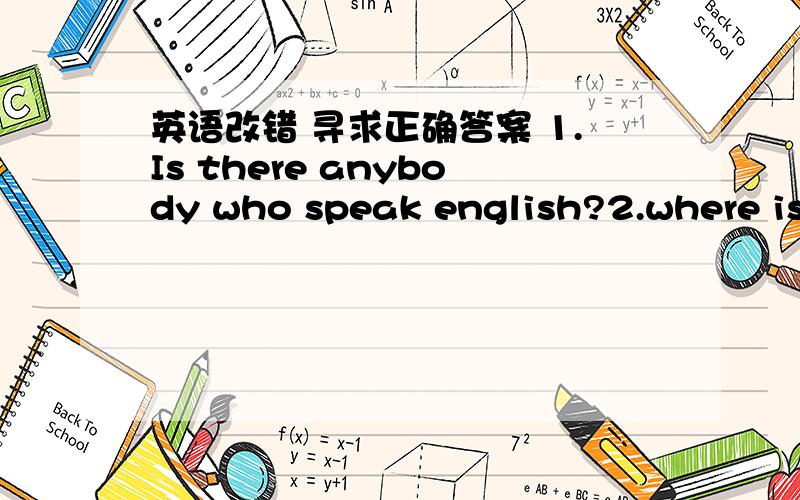 英语改错 寻求正确答案 1.Is there anybody who speak english?2.where is