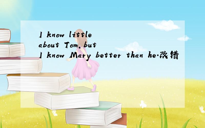 I know little about Tom,but I know Mary better than he.改错