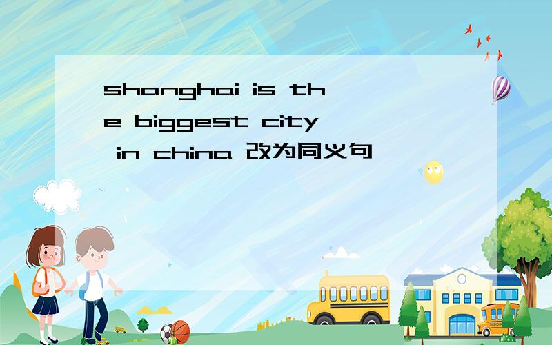 shanghai is the biggest city in china 改为同义句