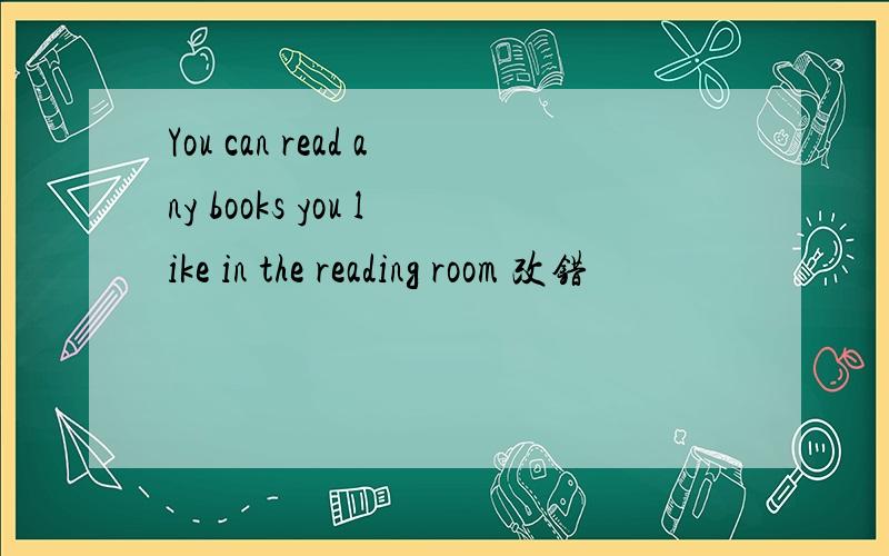 You can read any books you like in the reading room 改错