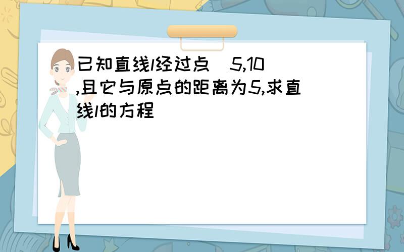 已知直线l经过点（5,10）,且它与原点的距离为5,求直线l的方程