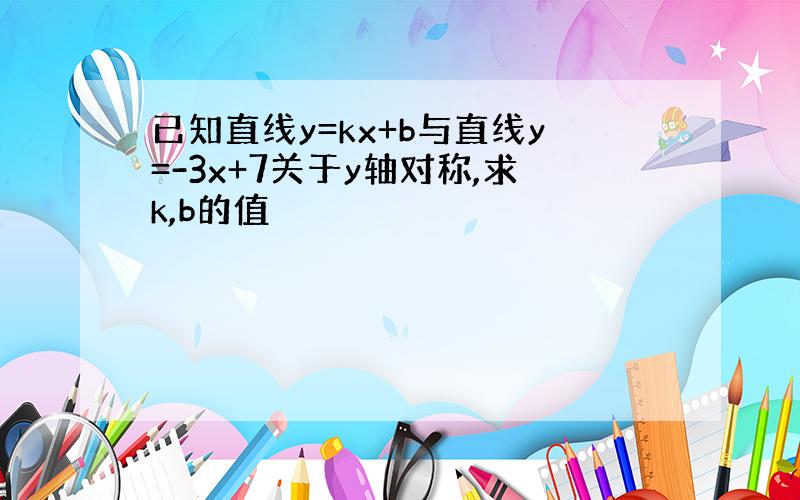 已知直线y=kx+b与直线y=-3x+7关于y轴对称,求k,b的值