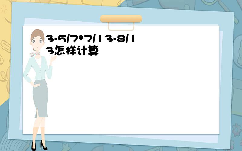 3-5/7*7/13-8/13怎样计算