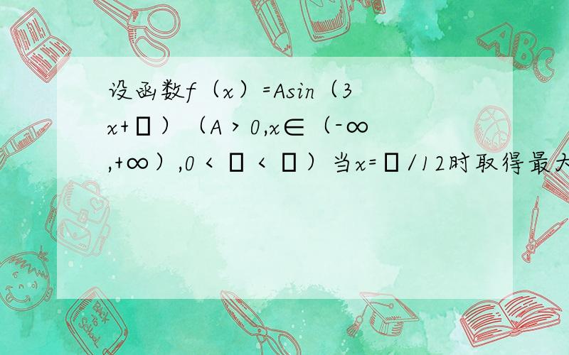 设函数f（x）=Asin（3x+φ）（A＞0,x∈（-∞,+∞）,0＜φ＜π）当x=π/12时取得最大值为4