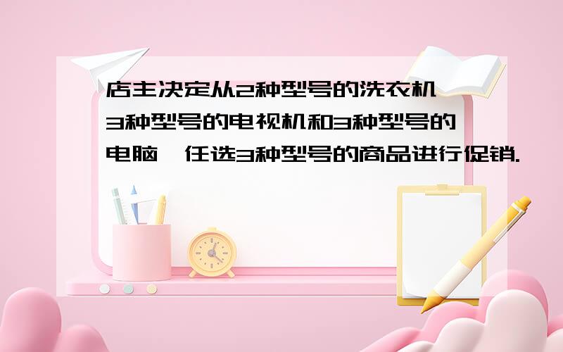 店主决定从2种型号的洗衣机、3种型号的电视机和3种型号的电脑,任选3种型号的商品进行促销.