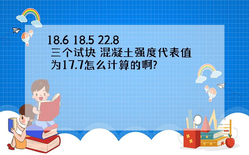 18.6 18.5 22.8 三个试块 混凝土强度代表值 为17.7怎么计算的啊?