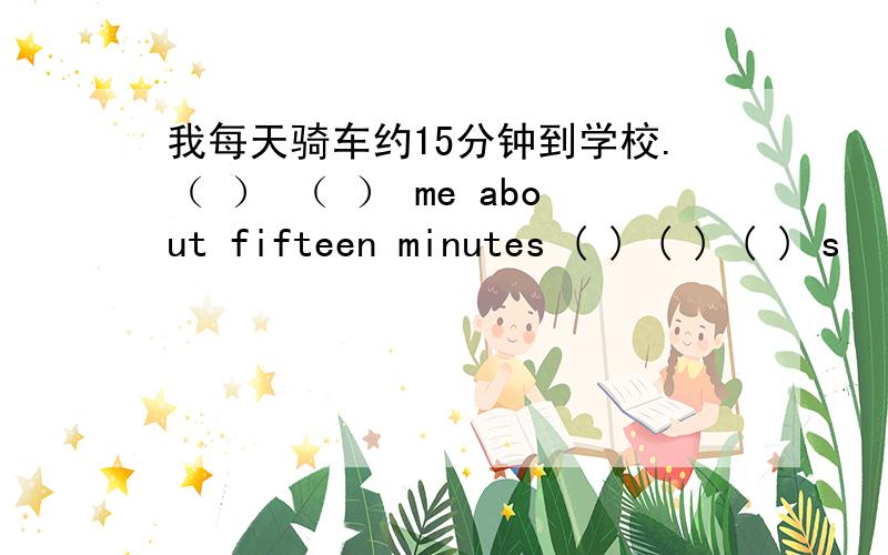 我每天骑车约15分钟到学校.（ ） （ ） me about fifteen minutes ( ) ( ) ( ) s