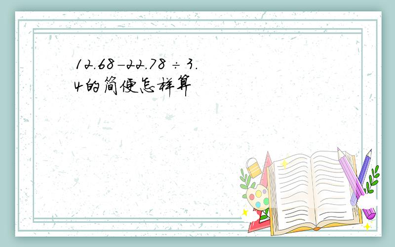 12.68-22.78÷3.4的简便怎样算