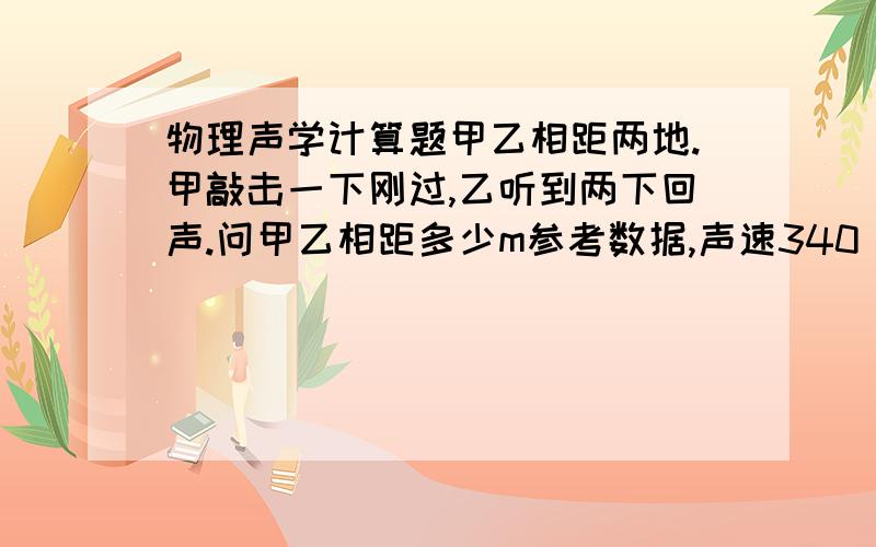 物理声学计算题甲乙相距两地.甲敲击一下刚过,乙听到两下回声.问甲乙相距多少m参考数据,声速340 钢管传声速度5200.