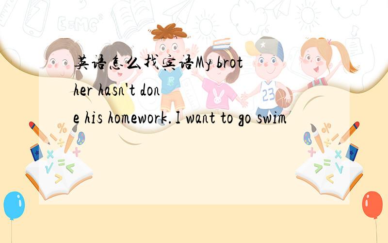 英语怎么找宾语My brother hasn't done his homework.I want to go swim