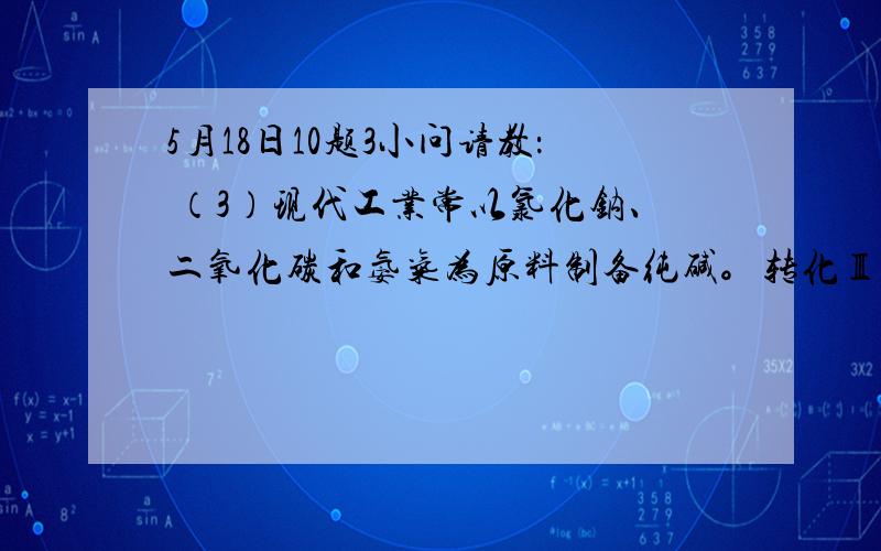 5月18日10题3小问请教： （3）现代工业常以氯化钠、二氧化碳和氨气为原料制备纯碱。转化Ⅲ中部分反应如下： NH3+C