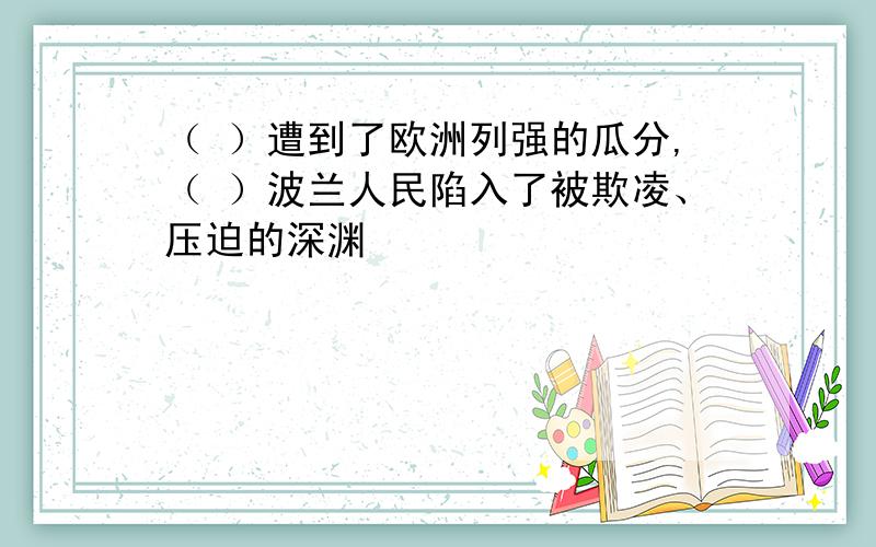 （ ）遭到了欧洲列强的瓜分,（ ）波兰人民陷入了被欺凌、压迫的深渊