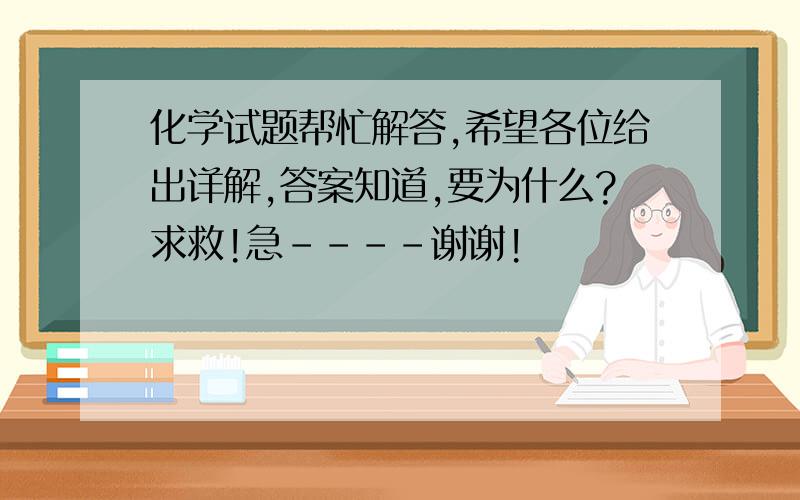 化学试题帮忙解答,希望各位给出详解,答案知道,要为什么?求救!急----谢谢!