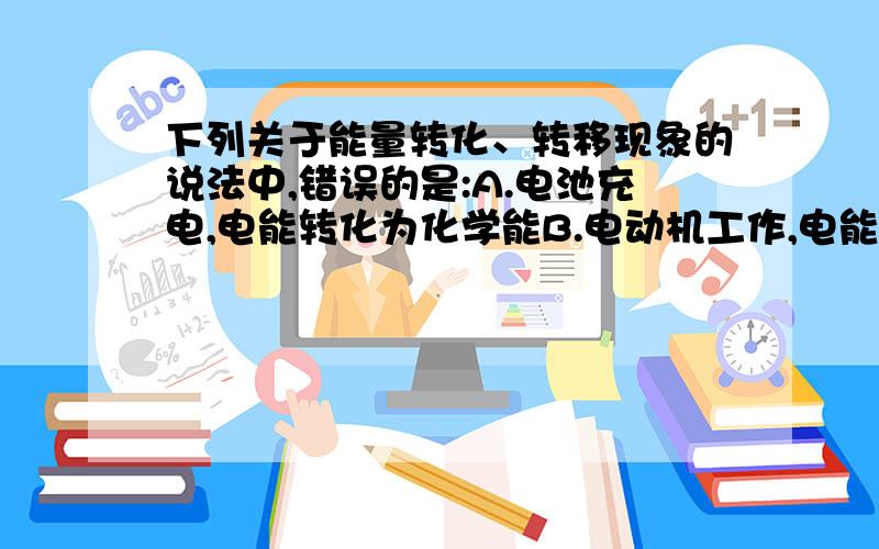 下列关于能量转化、转移现象的说法中,错误的是:A.电池充电,电能转化为化学能B.电动机工作,电能转化为