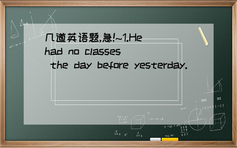 几道英语题,急!~1.He had no classes the day before yesterday.____ S