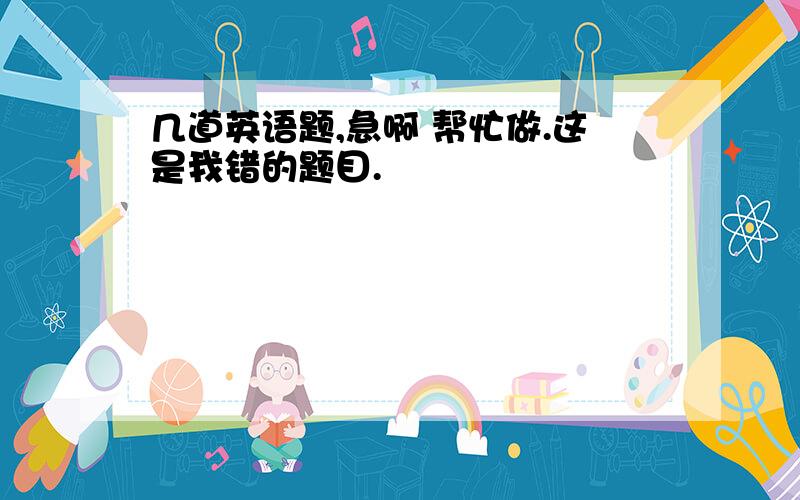 几道英语题,急啊 帮忙做.这是我错的题目.