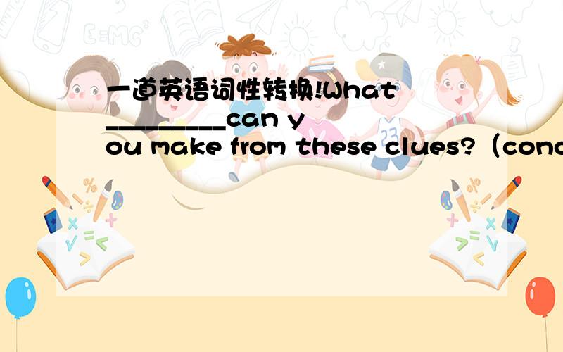 一道英语词性转换!What _________can you make from these clues?（conclu