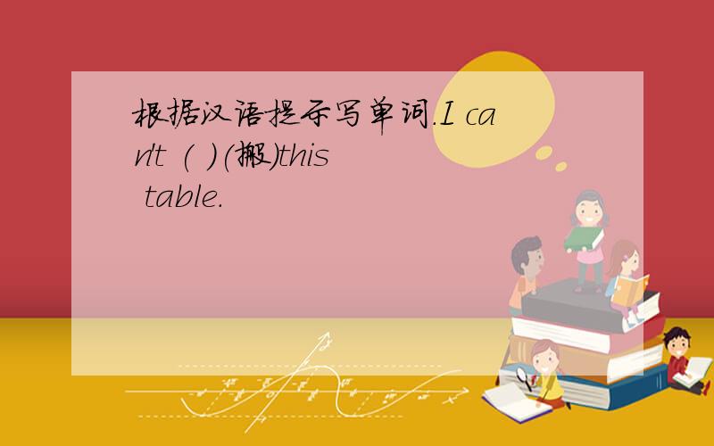 根据汉语提示写单词.I can't ( )(搬）this table.