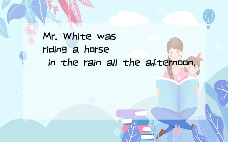 Mr. White was riding a horse in the rain all the afternoon.