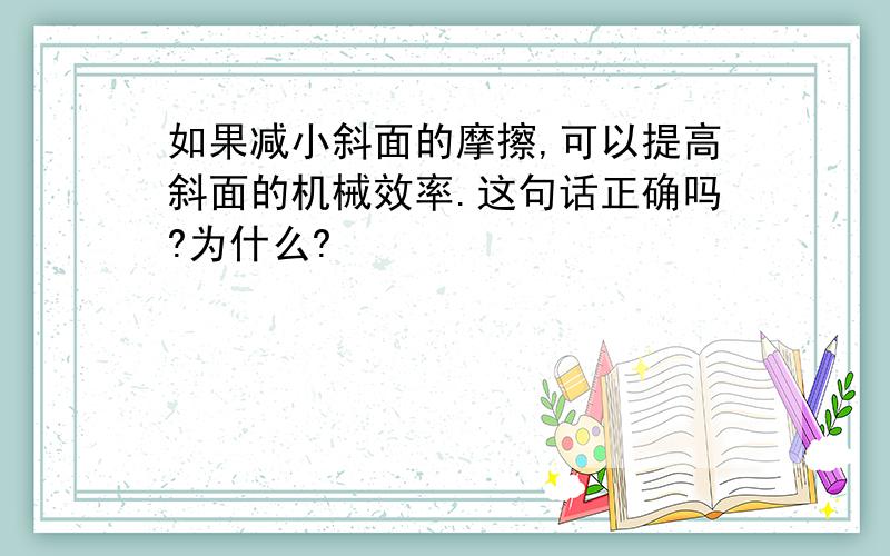 如果减小斜面的摩擦,可以提高斜面的机械效率.这句话正确吗?为什么?