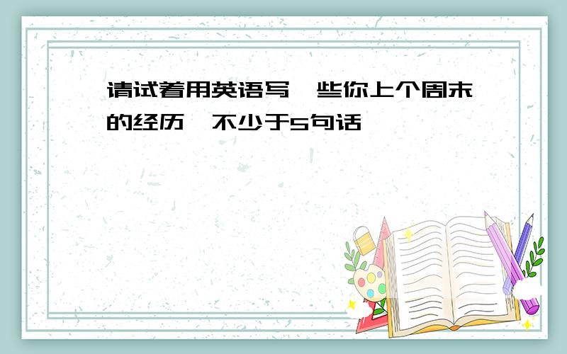 请试着用英语写一些你上个周末的经历,不少于5句话