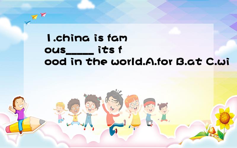 1.china is famous_____ its food in the world.A.for B.at C.wi