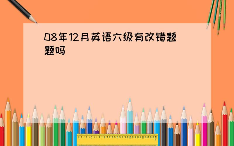 08年12月英语六级有改错题题吗