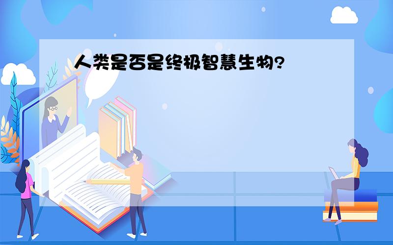 人类是否是终极智慧生物?