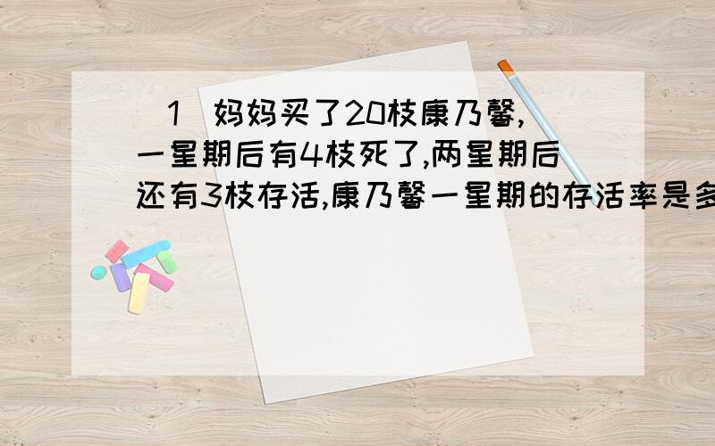 （1）妈妈买了20枝康乃馨,一星期后有4枝死了,两星期后还有3枝存活,康乃馨一星期的存活率是多少?两星期呢?