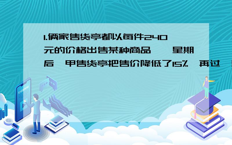 1.俩家售货亭都以每件240元的价格出售某种商品,一星期后,甲售货亭把售价降低了15%,再过一星期又提高了30%,乙售货