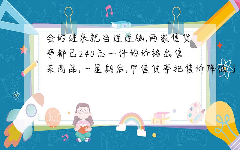 会的进来就当连连脑,两家售货亭都已240元一件的价格出售某商品,一星期后,甲售货亭把售价降低了15%,再过一个星期又提高