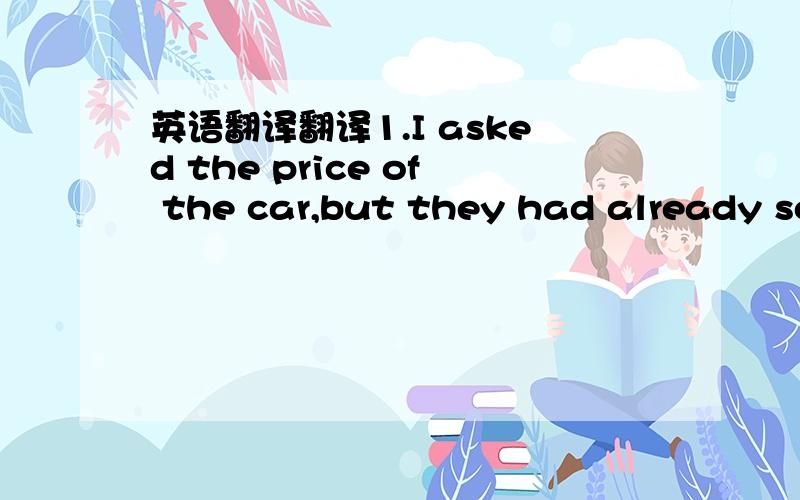 英语翻译翻译1.I asked the price of the car,but they had already so