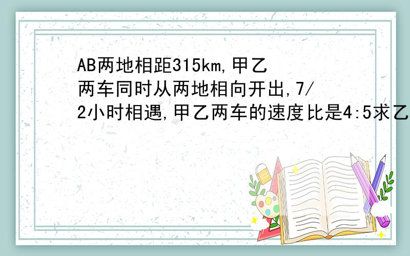 AB两地相距315km,甲乙两车同时从两地相向开出,7/2小时相遇,甲乙两车的速度比是4:5求乙车的速度.