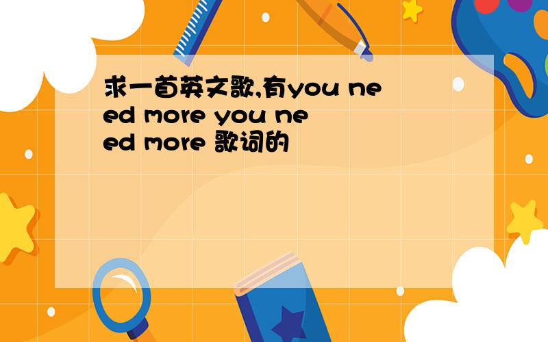 求一首英文歌,有you need more you need more 歌词的