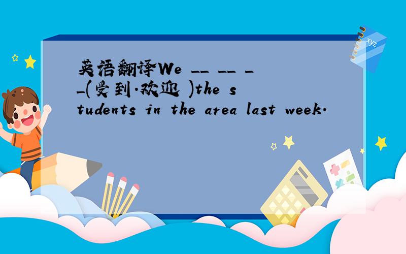 英语翻译We __ __ __(受到.欢迎 )the students in the area last week.