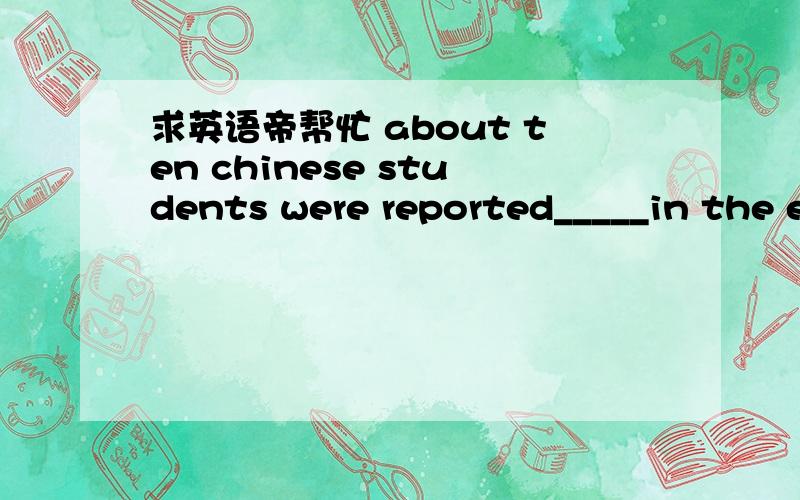 求英语帝帮忙 about ten chinese students were reported_____in the e