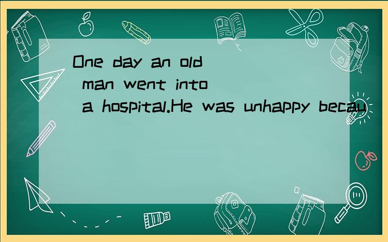 One day an old man went into a hospital.He was unhappy becau