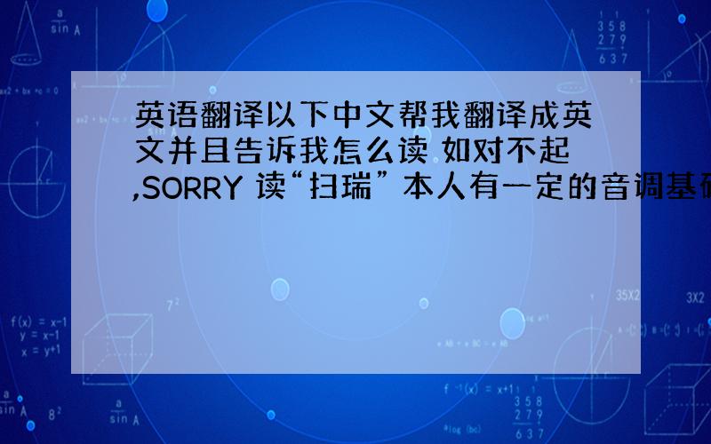 英语翻译以下中文帮我翻译成英文并且告诉我怎么读 如对不起,SORRY 读“扫瑞” 本人有一定的音调基础,只需要告诉我读法