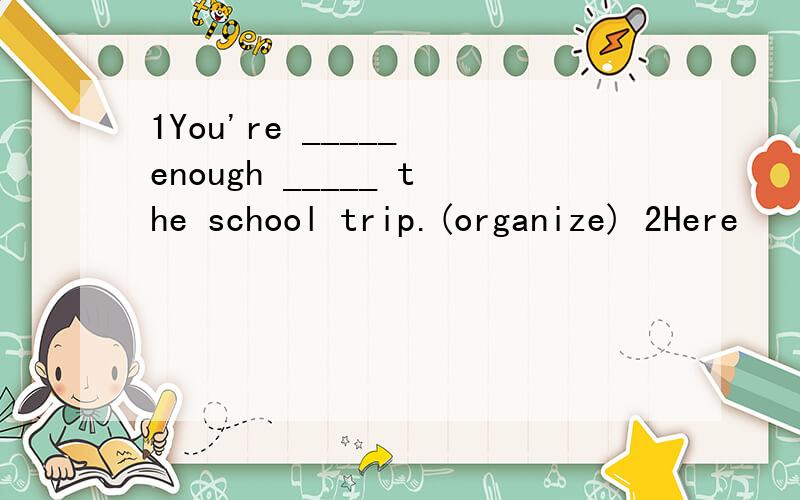 1You're _____ enough _____ the school trip.(organize) 2Here