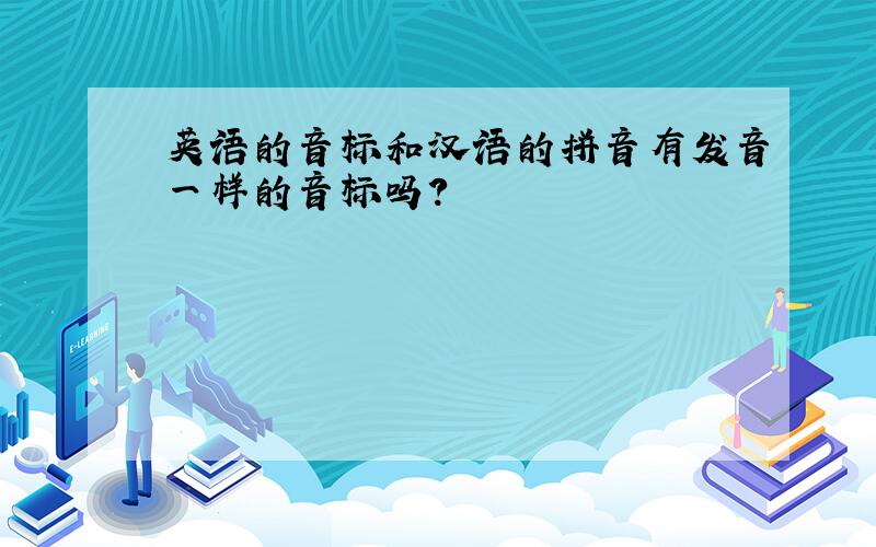 英语的音标和汉语的拼音有发音一样的音标吗?