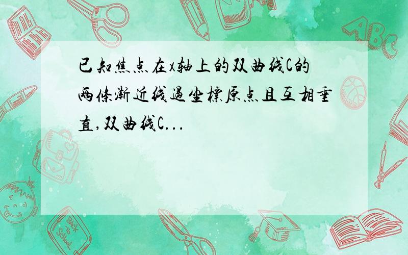 已知焦点在x轴上的双曲线C的两条渐近线过坐标原点且互相垂直,双曲线C...